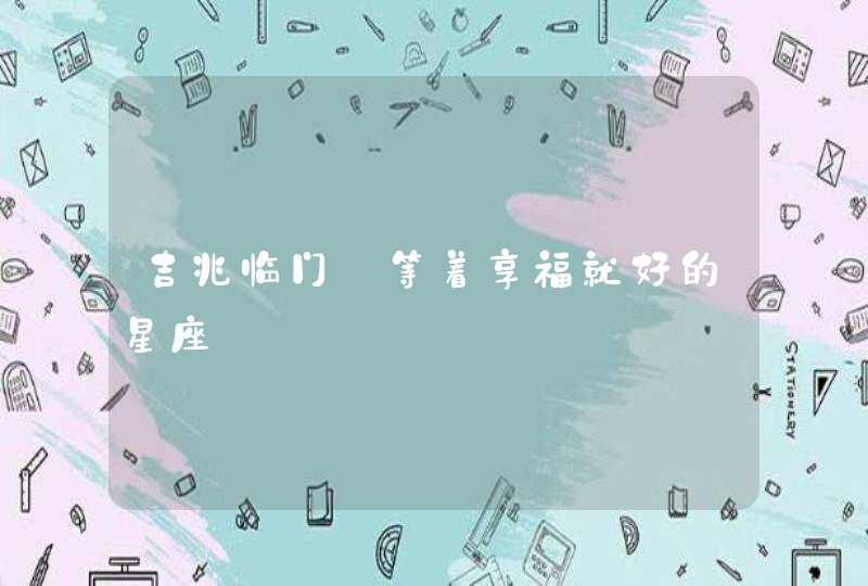 吉兆临门 等着享福就好的星座